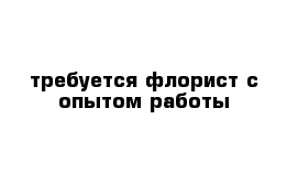 требуется флорист с опытом работы